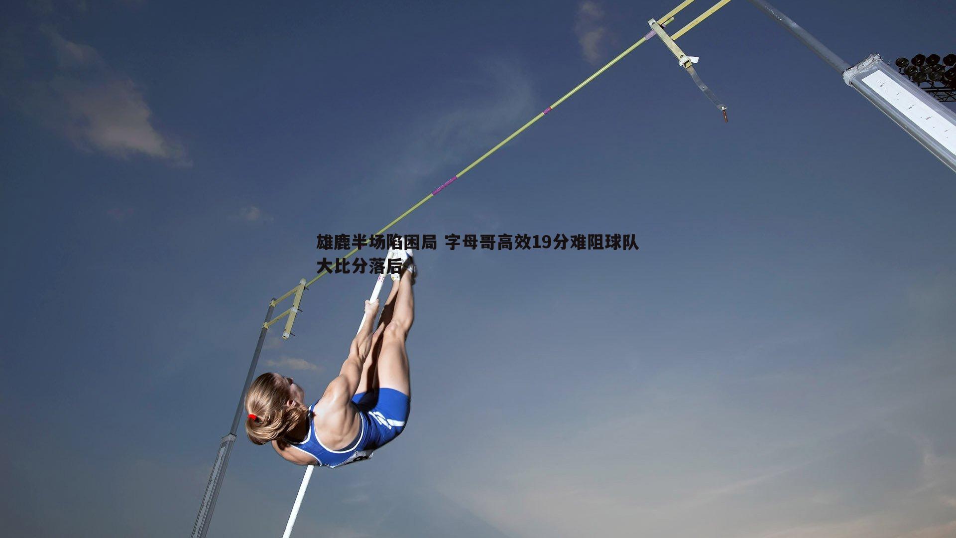 雄鹿半场陷困局 字母哥高效19分难阻球队大比分落后