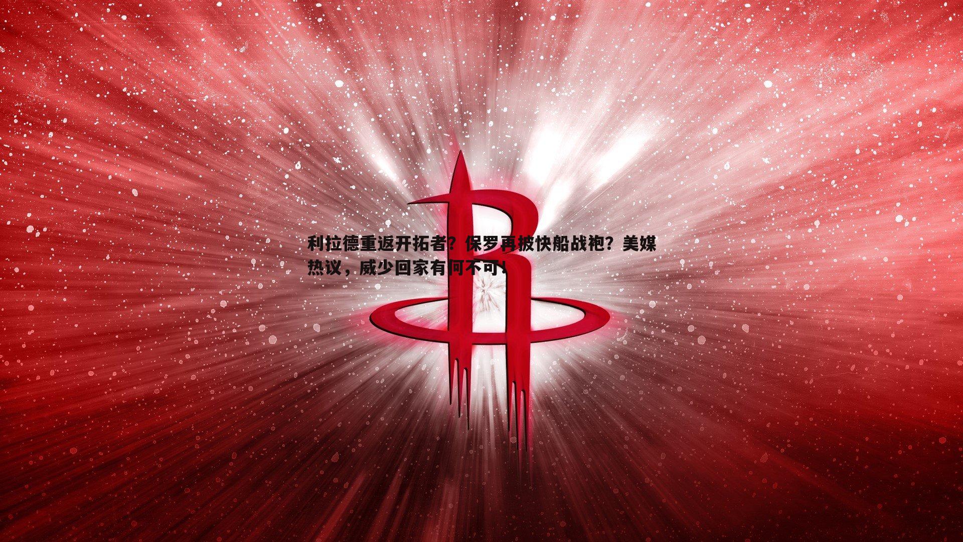 利拉德重返开拓者？保罗再披快船战袍？美媒热议，威少回家有何不可！