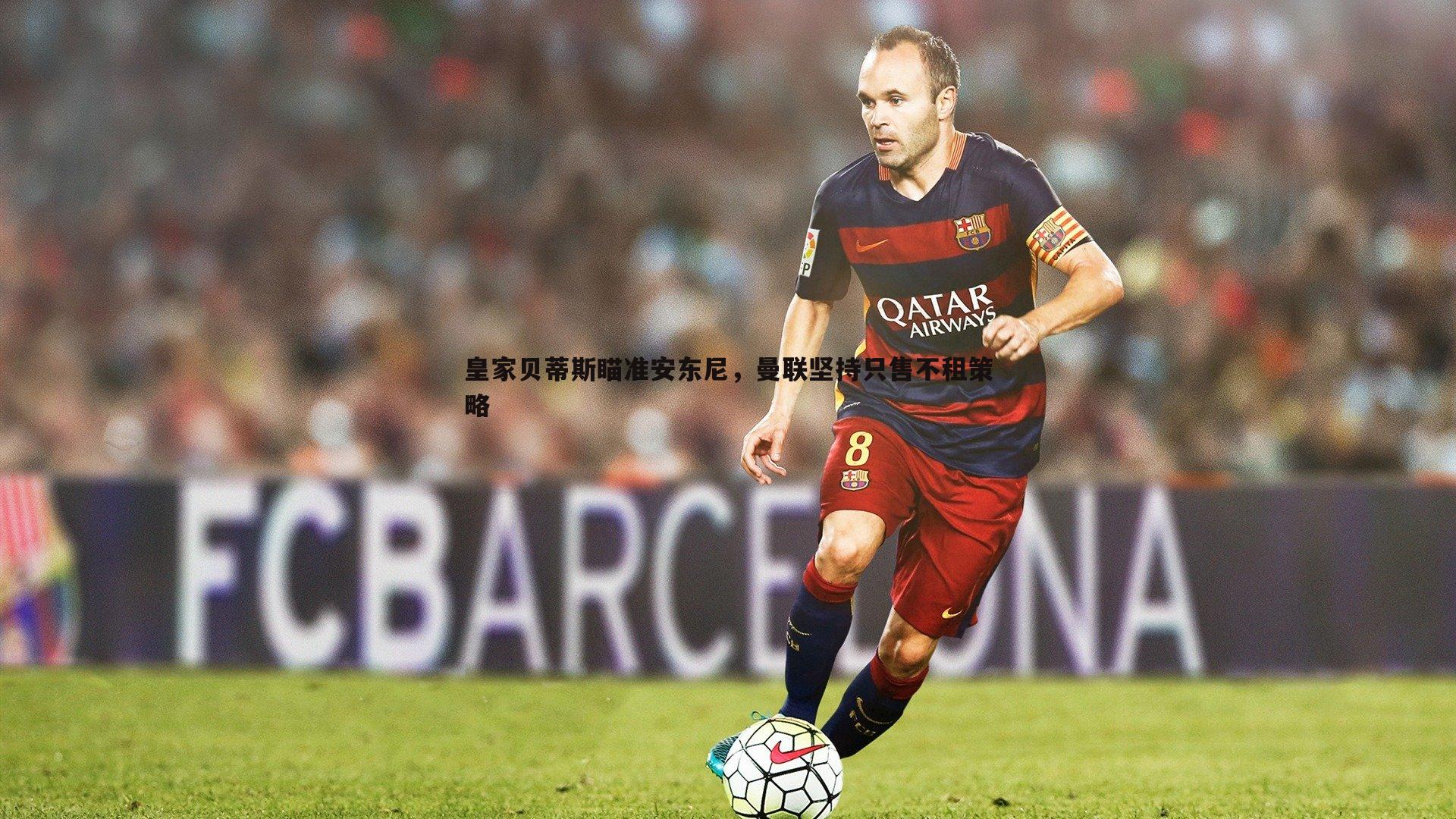 皇家贝蒂斯瞄准安东尼,曼联坚持只售不租策略