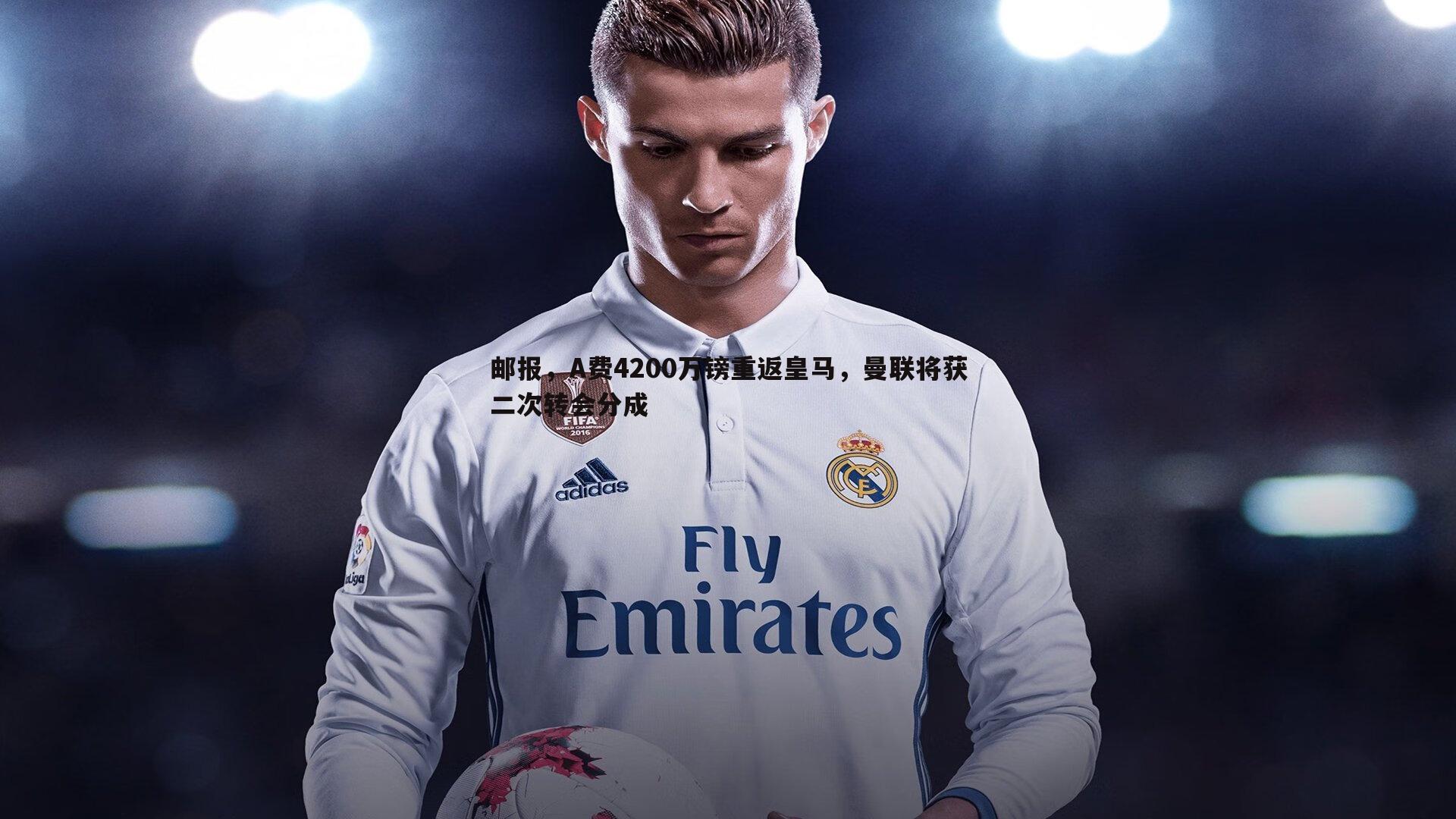 邮报,A费4200万镑重返皇马,曼联将获二次转会分成