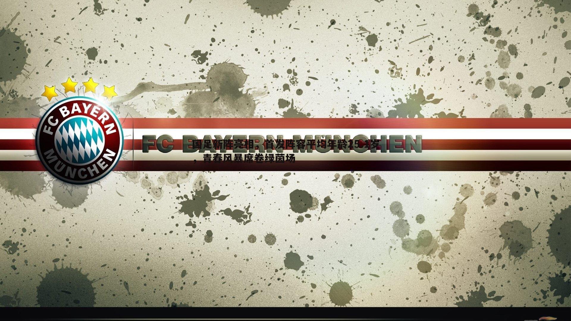 星空体育-国足新阵亮相，首发阵容平均年龄25.1岁，青春风暴席卷绿茵场