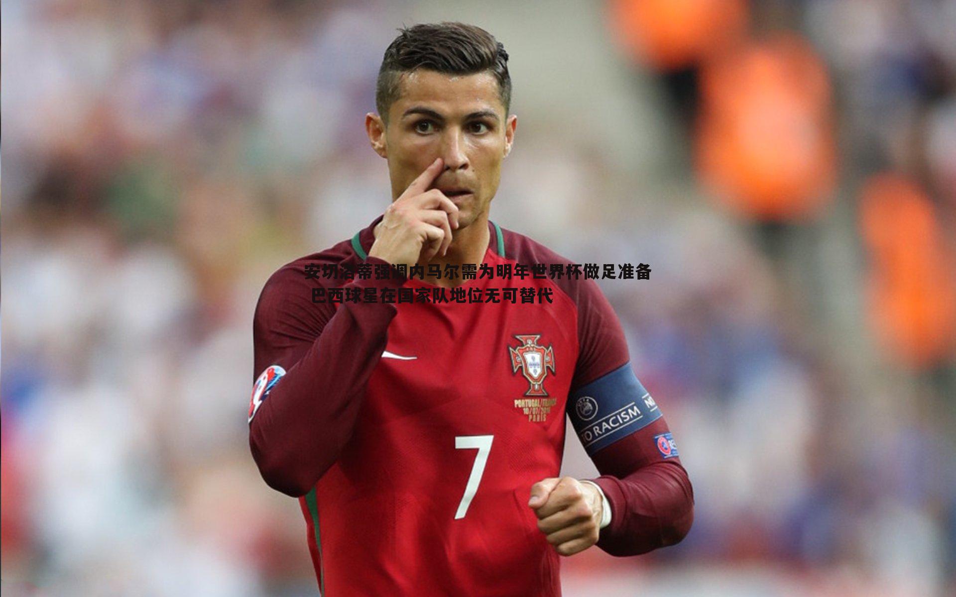 安切洛蒂强调内马尔需为明年世界杯做足准备 巴西球星在国家队地位无可替代