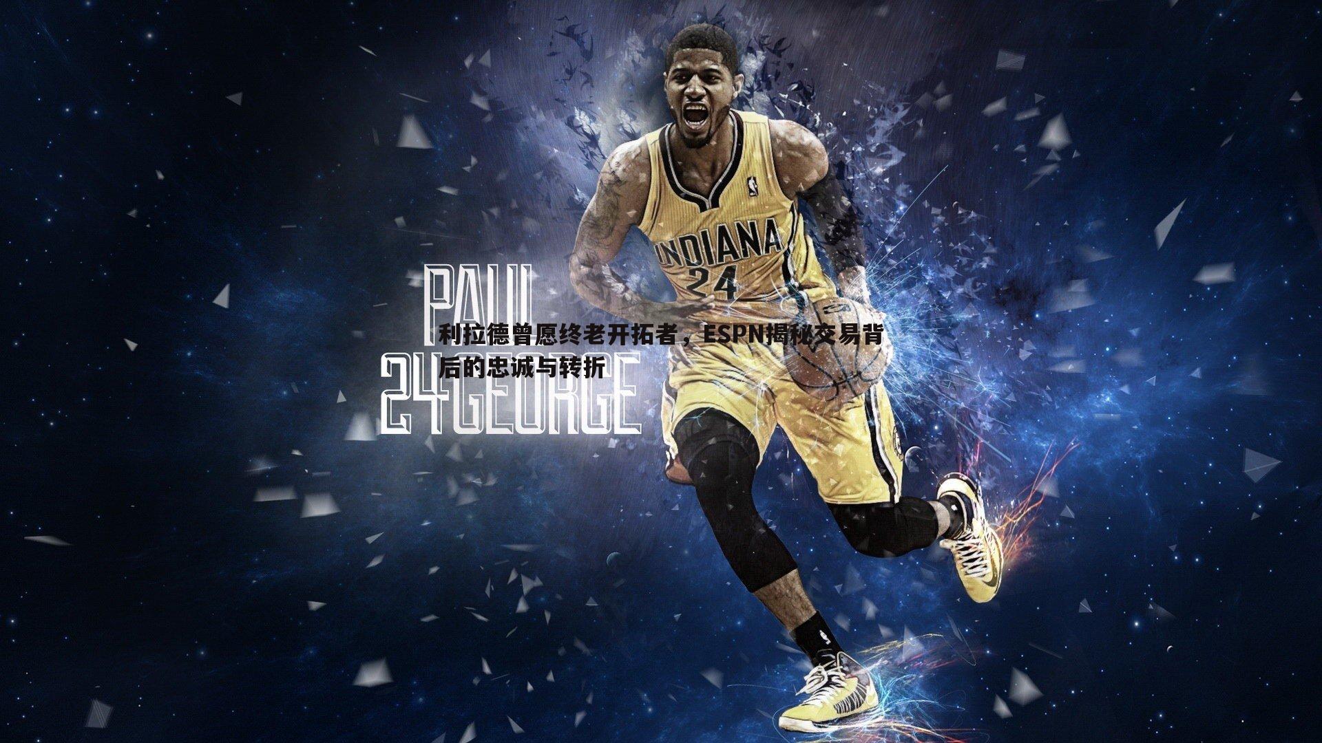 利拉德曾愿终老开拓者,ESPN揭秘交易背后的忠诚与转折