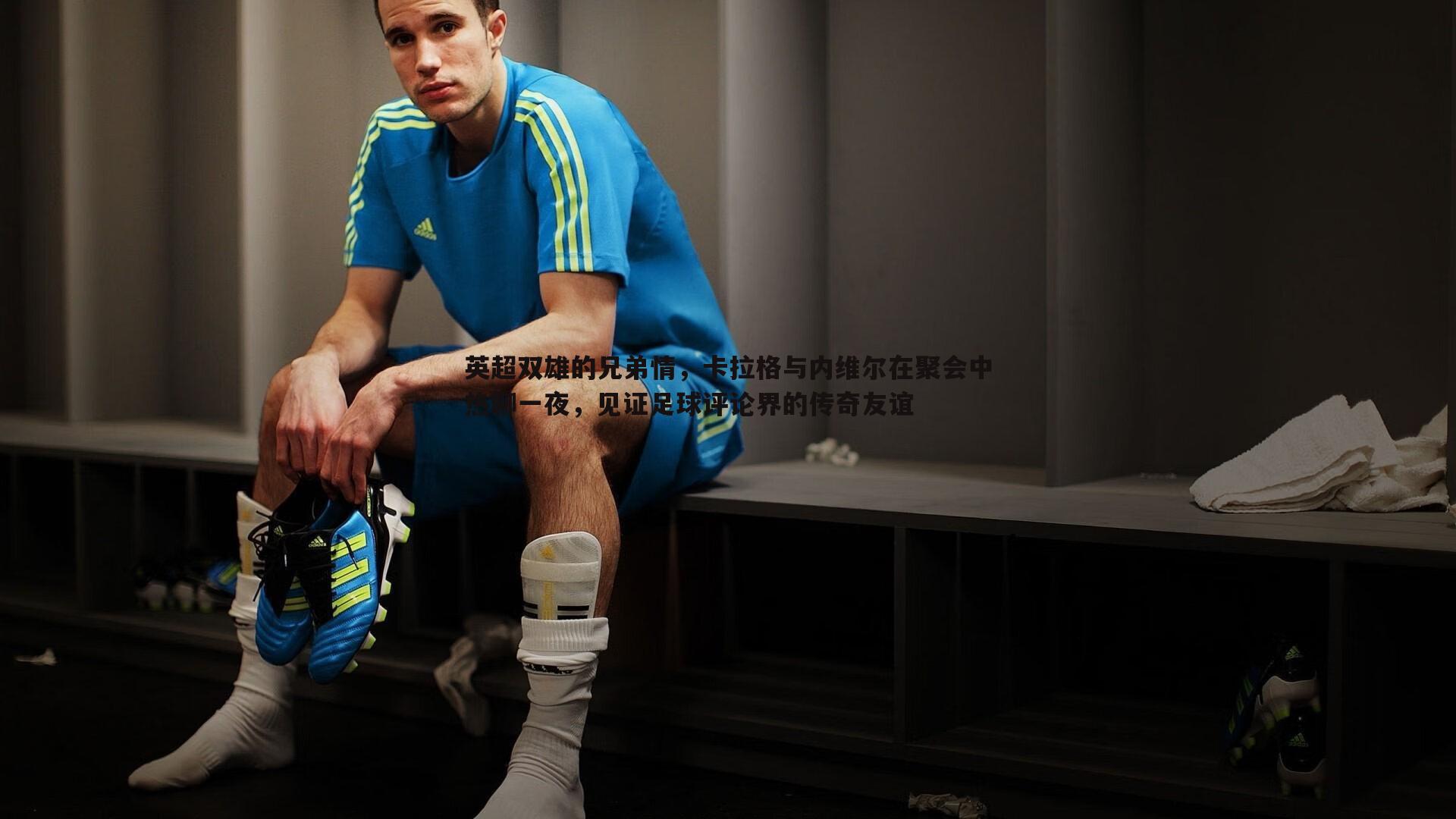英超双雄的兄弟情,卡拉格与内维尔在聚会中热聊一夜,见证足球评论界的传奇友谊